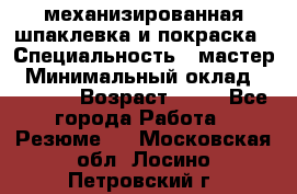 механизированная шпаклевка и покраска › Специальность ­ мастер › Минимальный оклад ­ 50 000 › Возраст ­ 37 - Все города Работа » Резюме   . Московская обл.,Лосино-Петровский г.